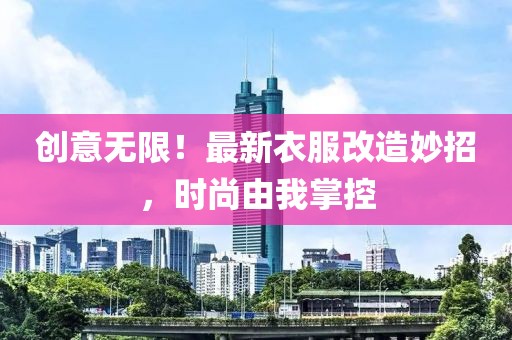 创意无限！最新衣服改造妙招，时尚由我掌控