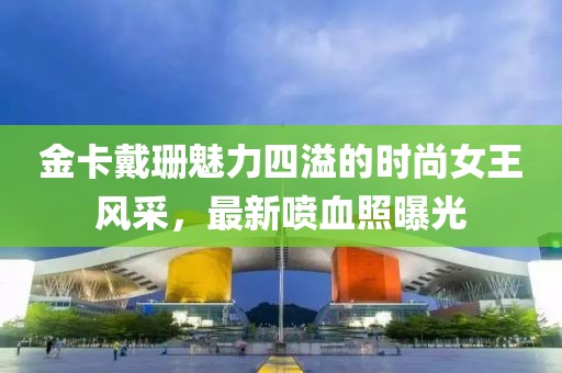 金卡戴珊魅力四溢的时尚女王风采，最新喷血照曝光