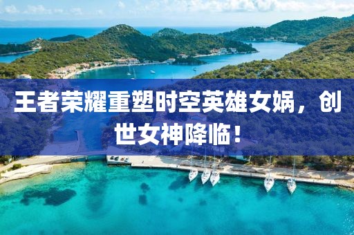 王者荣耀重塑时空英雄女娲，创世女神降临！
