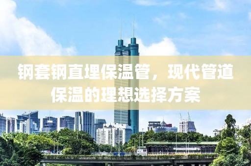 钢套钢直埋保温管，现代管道保温的理想选择方案