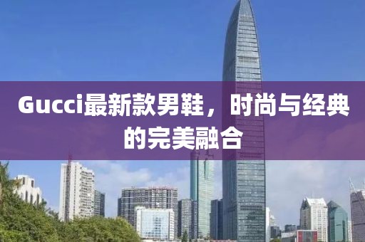 Gucci最新款男鞋，时尚与经典的完美融合