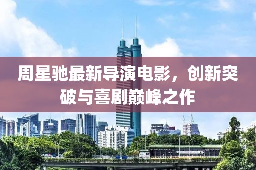 周星驰最新导演电影，创新突破与喜剧巅峰之作