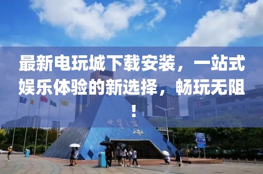 最新电玩城下载安装，一站式娱乐体验的新选择，畅玩无阻！