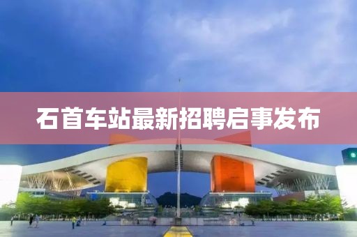 石首车站最新招聘启事发布