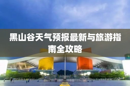 黑山谷天气预报最新与旅游指南全攻略