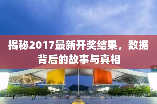 揭秘2017最新开奖结果，数据背后的故事与真相