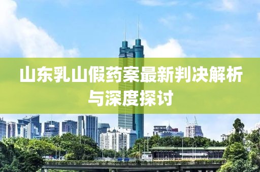 山东乳山假药案最新判决解析与深度探讨