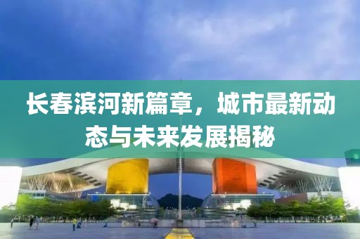 长春滨河新篇章，城市最新动态与未来发展揭秘