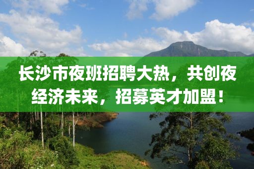 长沙市夜班招聘大热，共创夜经济未来，招募英才加盟！