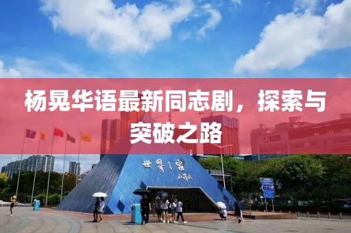 杨晃华语最新同志剧，探索与突破之路