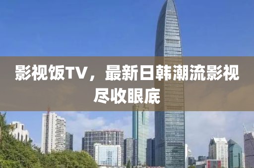 影视饭TV，最新日韩潮流影视尽收眼底