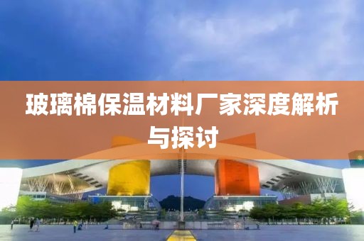 玻璃棉保温材料厂家深度解析与探讨