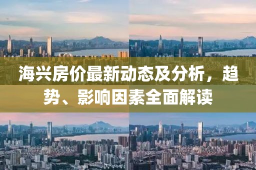 海兴房价最新动态及分析，趋势、影响因素全面解读