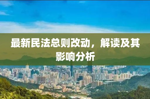 最新民法总则改动，解读及其影响分析