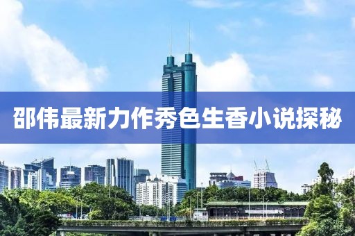 邵伟最新力作秀色生香小说探秘