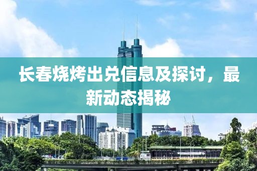 长春烧烤出兑信息及探讨，最新动态揭秘