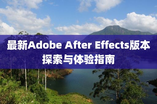 最新Adobe After Effects版本探索与体验指南