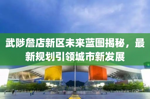 武陟詹店新区未来蓝图揭秘，最新规划引领城市新发展