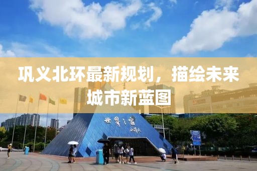巩义北环最新规划，描绘未来城市新蓝图