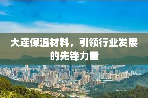 大连保温材料，引领行业发展的先锋力量