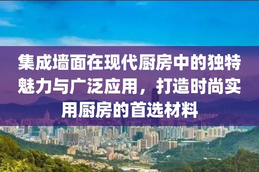 集成墙面在现代厨房中的独特魅力与广泛应用，打造时尚实用厨房的首选材料