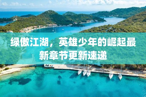 绿傲江湖，英雄少年的崛起最新章节更新速递