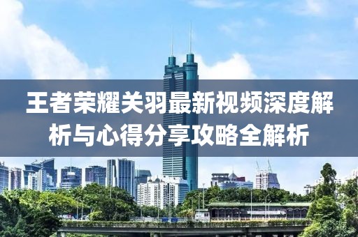 王者荣耀关羽最新视频深度解析与心得分享攻略全解析