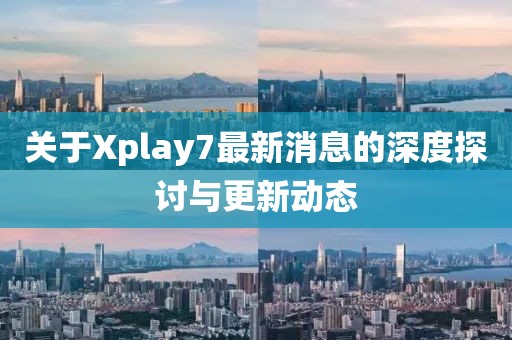 关于Xplay7最新消息的深度探讨与更新动态
