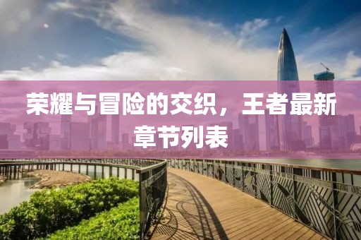 荣耀与冒险的交织，王者最新章节列表