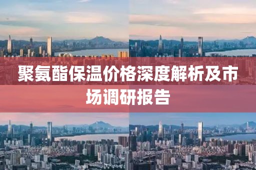聚氨酯保温价格深度解析及市场调研报告