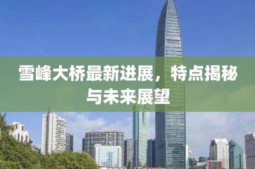 雪峰大桥最新进展，特点揭秘与未来展望