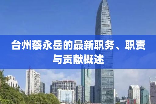 台州蔡永岳的最新职务、职责与贡献概述