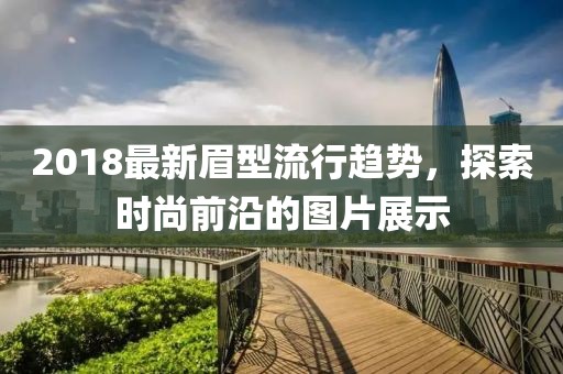 2018最新眉型流行趋势，探索时尚前沿的图片展示