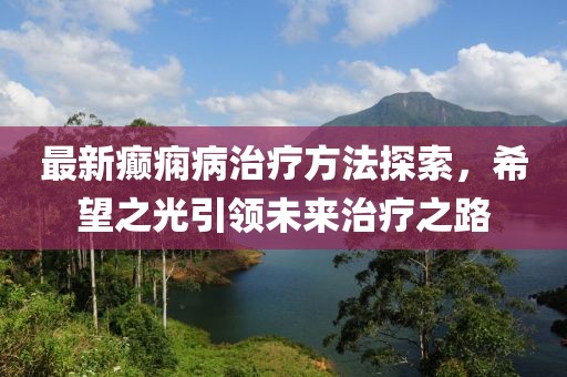 最新癫痫病治疗方法探索，希望之光引领未来治疗之路