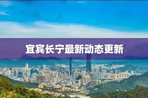 宜宾长宁最新动态更新