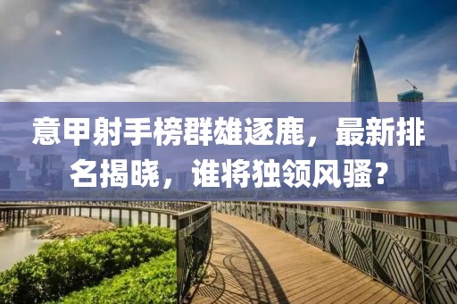 意甲射手榜群雄逐鹿，最新排名揭晓，谁将独领风骚？