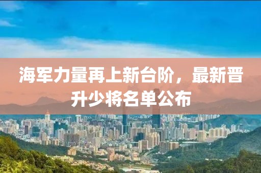 海军力量再上新台阶，最新晋升少将名单公布