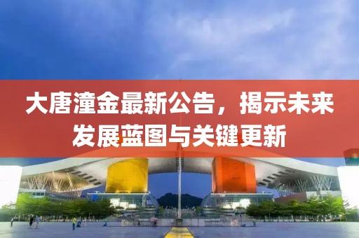 大唐潼金最新公告，揭示未来发展蓝图与关键更新