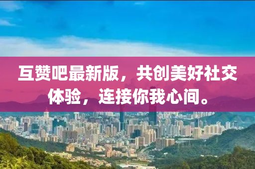 互赞吧最新版，共创美好社交体验，连接你我心间。