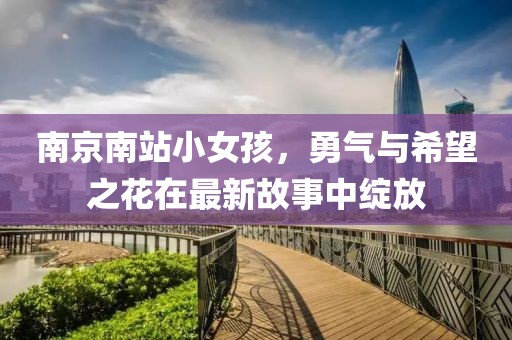 南京南站小女孩，勇气与希望之花在最新故事中绽放
