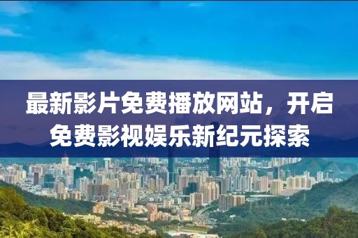最新影片免费播放网站，开启免费影视娱乐新纪元探索
