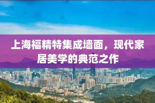 上海福精特集成墙面，现代家居美学的典范之作