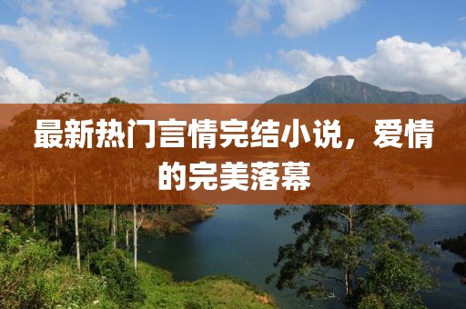 最新热门言情完结小说，爱情的完美落幕