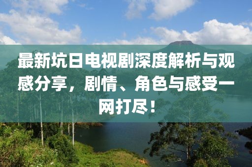 最新坑日电视剧深度解析与观感分享，剧情、角色与感受一网打尽！