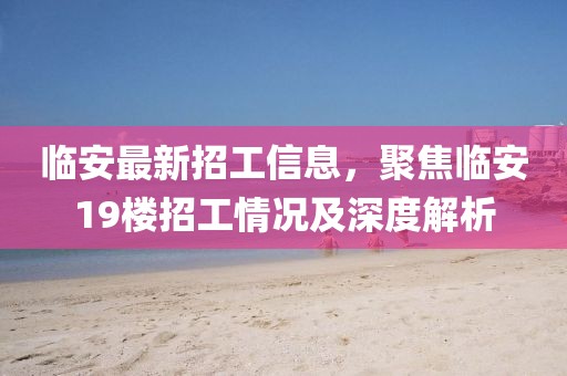 临安最新招工信息，聚焦临安19楼招工情况及深度解析