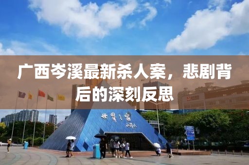 广西岑溪最新杀人案，悲剧背后的深刻反思