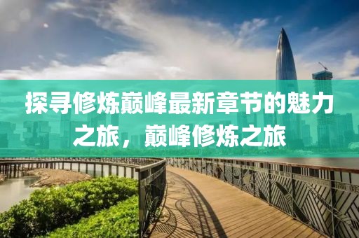 探寻修炼巅峰最新章节的魅力之旅，巅峰修炼之旅