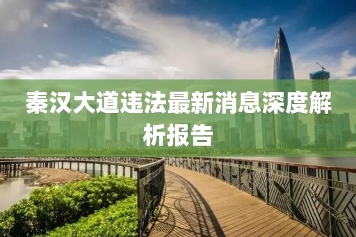 秦汉大道违法最新消息深度解析报告