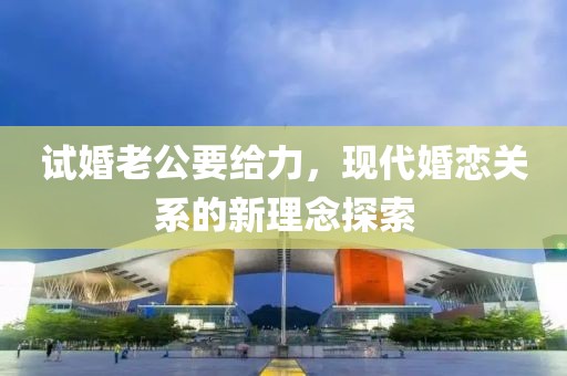 试婚老公要给力，现代婚恋关系的新理念探索