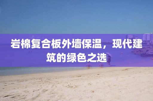 岩棉复合板外墙保温，现代建筑的绿色之选